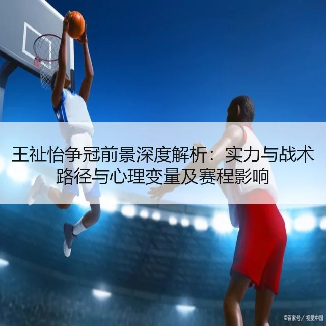 王祉怡争冠前景深度解析：实力与战术路径与心理变量及赛程影响